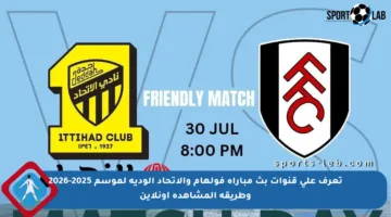 تعرف على قنوات بث مباراة فولهام والاتحاد الودية لموسم 2025-2026 وطريقة المشاهدة أونلاين